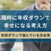 転職時に年収ダウンでも幸せになる考え方【年収ダウンで悩んでいる方必見】